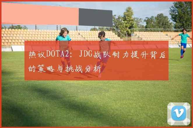 热议DOTA2:JDG战队耐力提升背后的策略与挑战分析