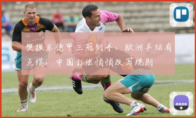 樊振东德甲三冠到手，欧洲乒坛有点慌，中国打法悄悄改写规则