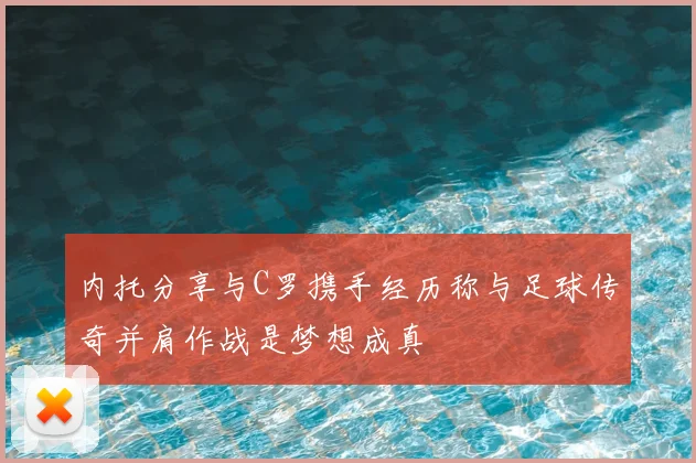 内托分享与C罗携手经历称与足球传奇并肩作战是梦想成真