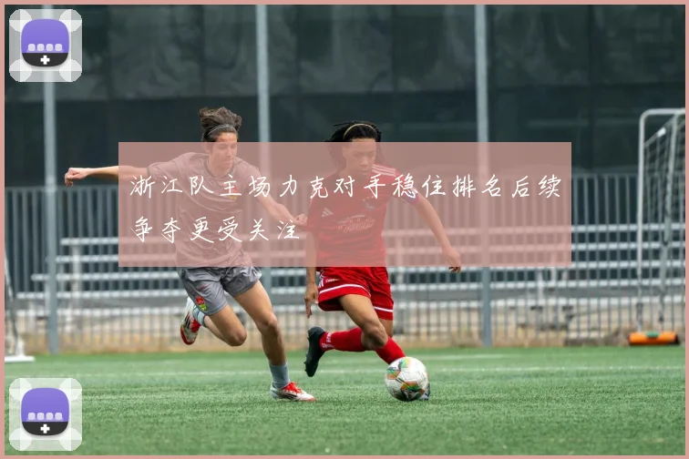 浙江队主场力克对手稳住排名后续争夺更受关注