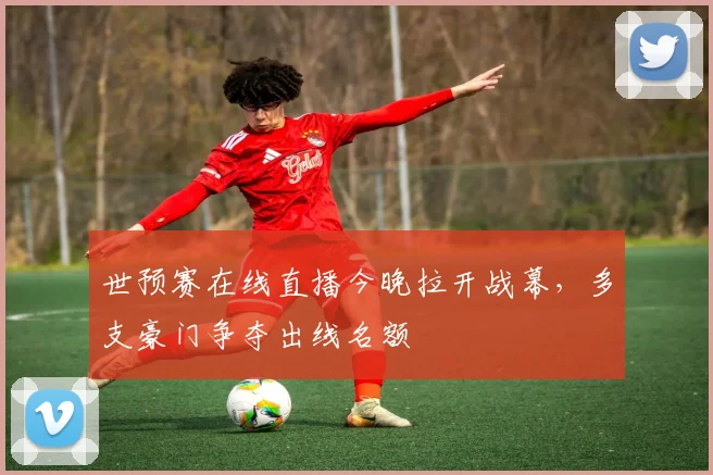 世预赛在线直播今晚拉开战幕，多支豪门争夺出线名额