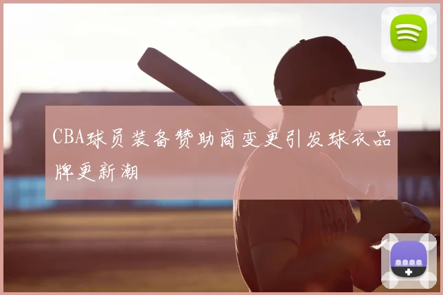 CBA球员装备赞助商变更引发球衣品牌更新潮