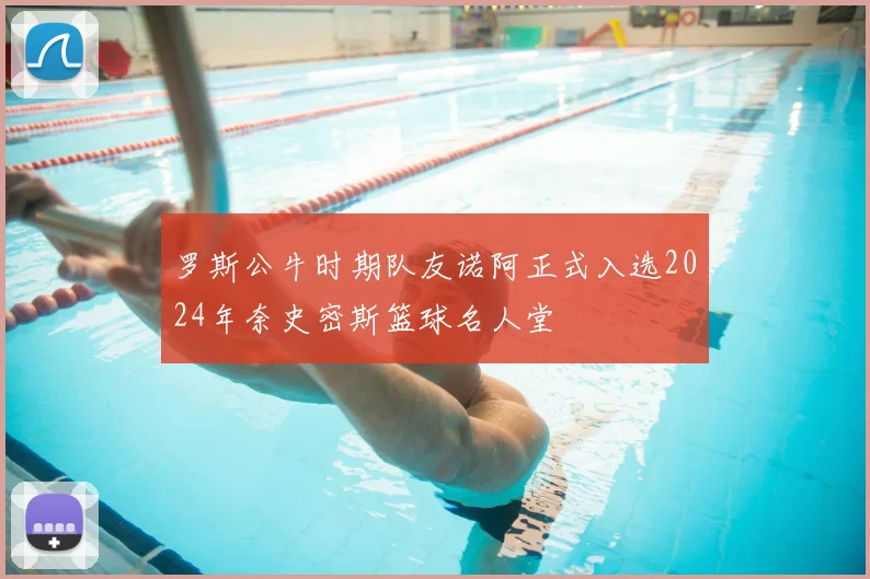 罗斯公牛时期队友诺阿正式入选2024年奈史密斯篮球名人堂