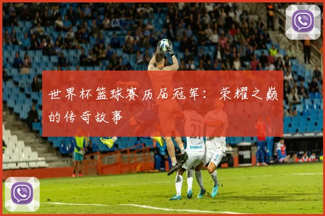 世界杯篮球赛历届冠军:荣耀之巅的传奇故事