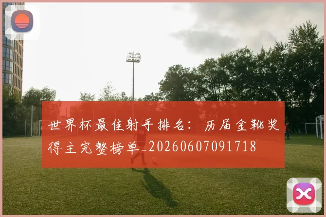 世界杯最佳射手排名:历届金靴奖得主完整榜单_20260607091718