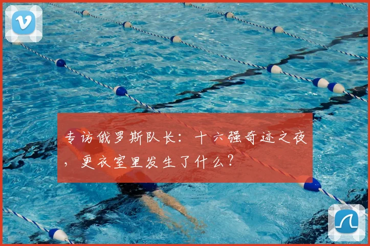 专访俄罗斯队长:十六强奇迹之夜,更衣室里发生了什么?