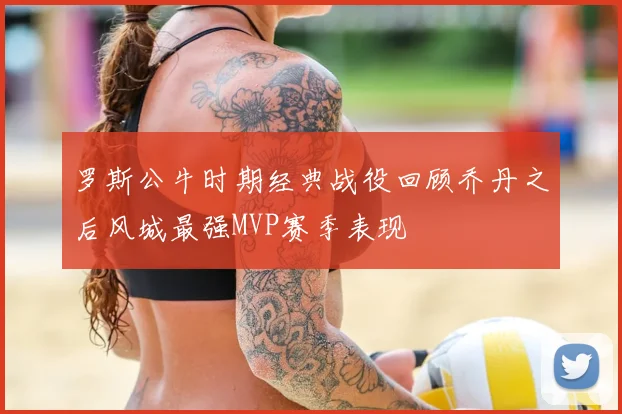 罗斯公牛时期经典战役回顾乔丹之后风城最强MVP赛季表现