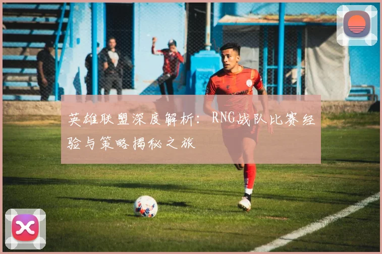 英雄联盟深度解析:RNG战队比赛经验与策略揭秘之旅