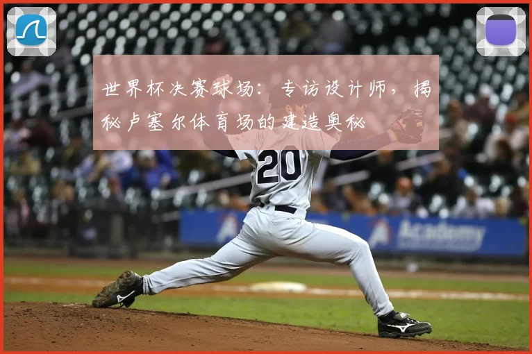 世界杯决赛球场:专访设计师,揭秘卢塞尔体育场的建造奥秘