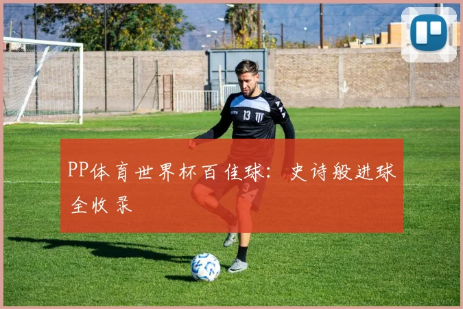 PP体育世界杯百佳球:史诗般进球全收录