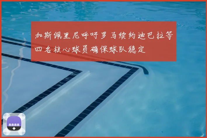 加斯佩里尼呼吁罗马续约迪巴拉等四名核心球员确保球队稳定