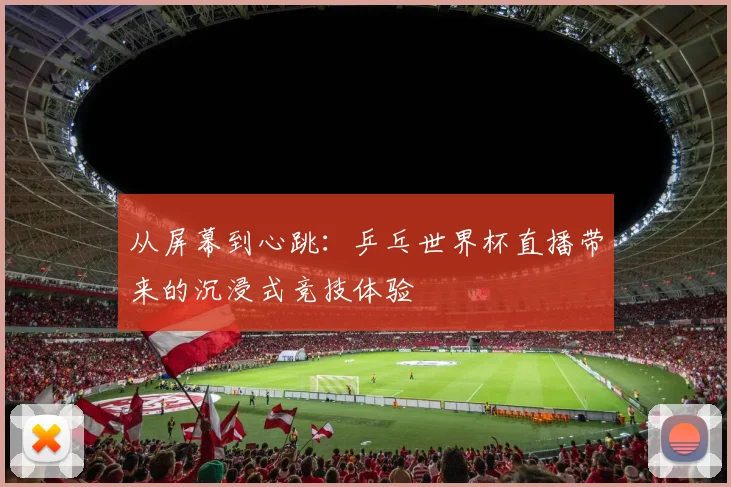 从屏幕到心跳：乒乓世界杯直播带来的沉浸式竞技体验