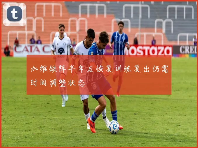 加维缺阵半年后恢复训练复出仍需时间调整状态
