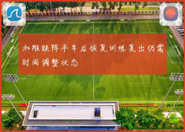 加维缺阵半年后恢复训练复出仍需时间调整状态
