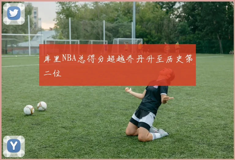 库里NBA总得分超越乔丹升至历史第二位