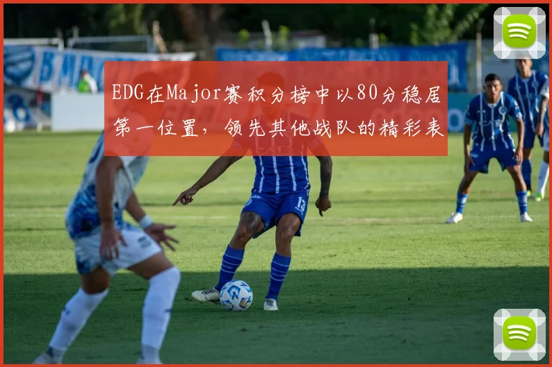 EDG在Major赛积分榜中以80分稳居第一位置，领先其他战队的精彩表现引人注目
