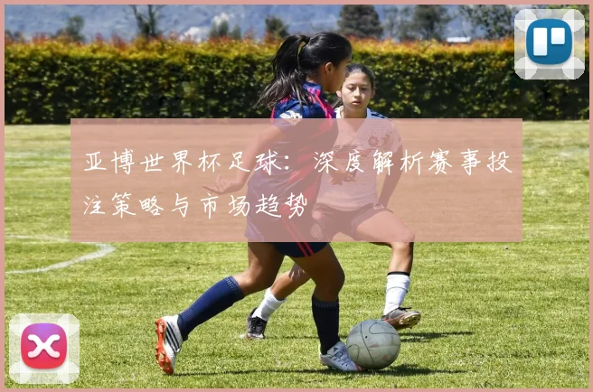 亚博世界杯足球：深度解析赛事投注策略与市场趋势