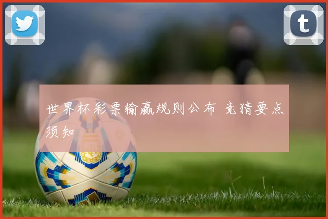 世界杯彩票输赢规则公布 竞猜要点须知