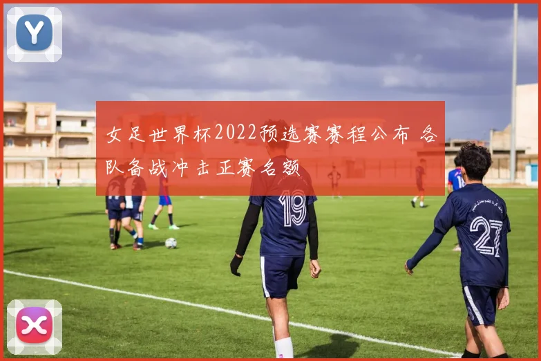 女足世界杯2022预选赛赛程公布 各队备战冲击正赛名额