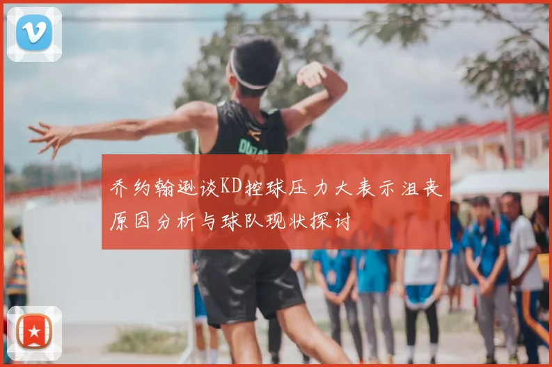 乔约翰逊谈KD控球压力大表示沮丧原因分析与球队现状探讨