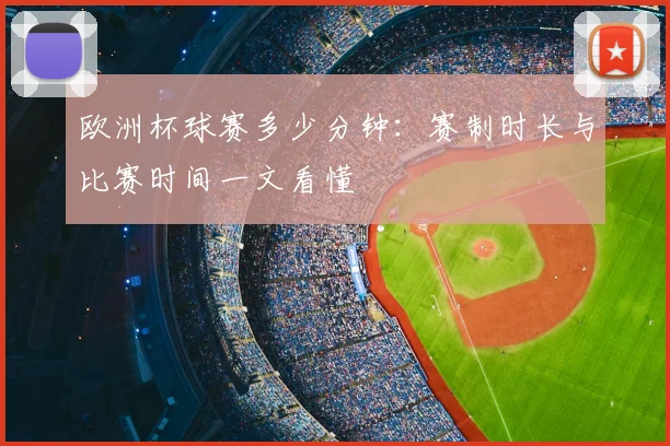 欧洲杯球赛多少分钟:赛制时长与比赛时间一文看懂