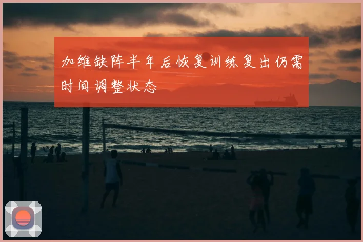 加维缺阵半年后恢复训练复出仍需时间调整状态