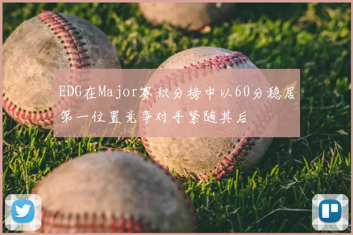 EDG在Major赛积分榜中以60分稳居第一位置竞争对手紧随其后