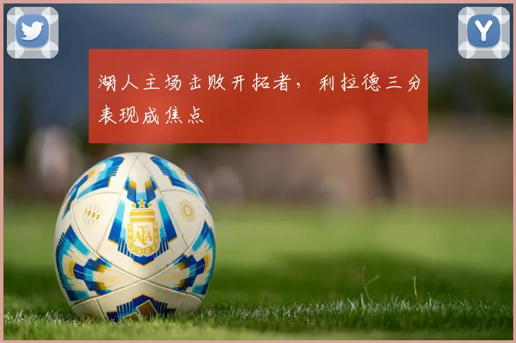 湖人主场击败开拓者，利拉德三分表现成焦点