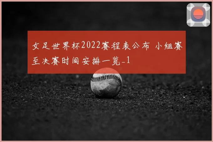 女足世界杯2022赛程表公布 小组赛至决赛时间安排一览_1