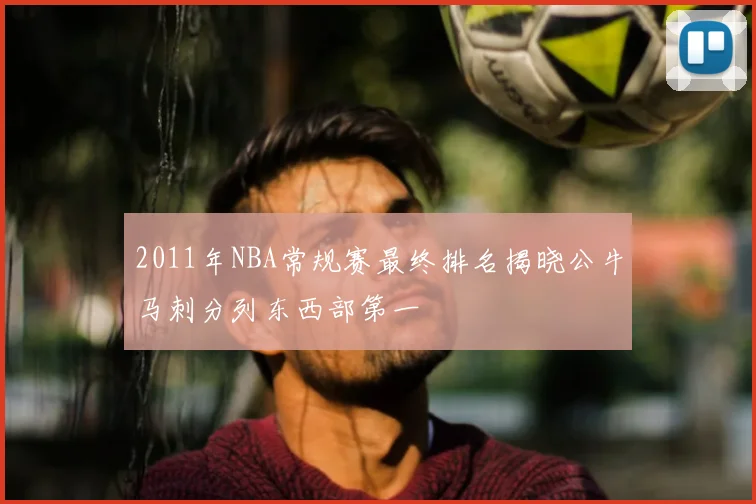 2011年NBA常规赛最终排名揭晓公牛马刺分列东西部第一