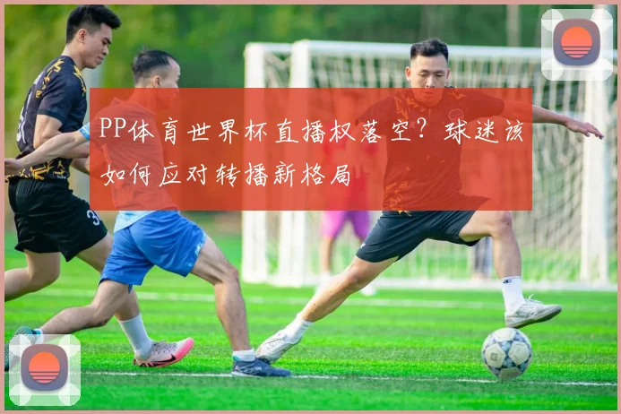 PP体育世界杯直播权落空？球迷该如何应对转播新格局