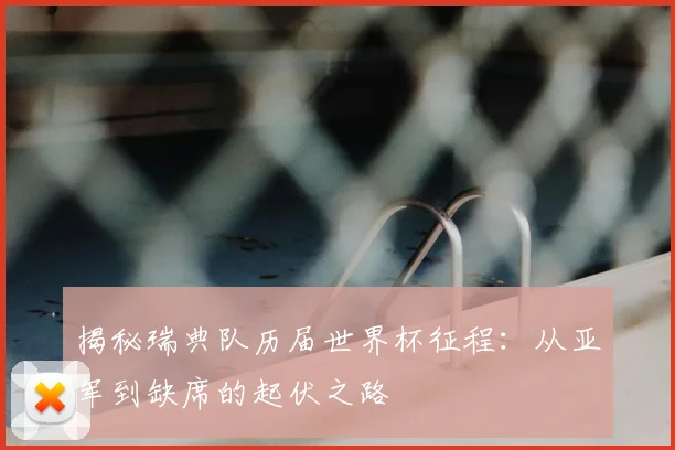 揭秘瑞典队历届世界杯征程:从亚军到缺席的起伏之路