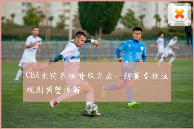 CBA竞猜系统升级完成,新赛季投注规则调整详解