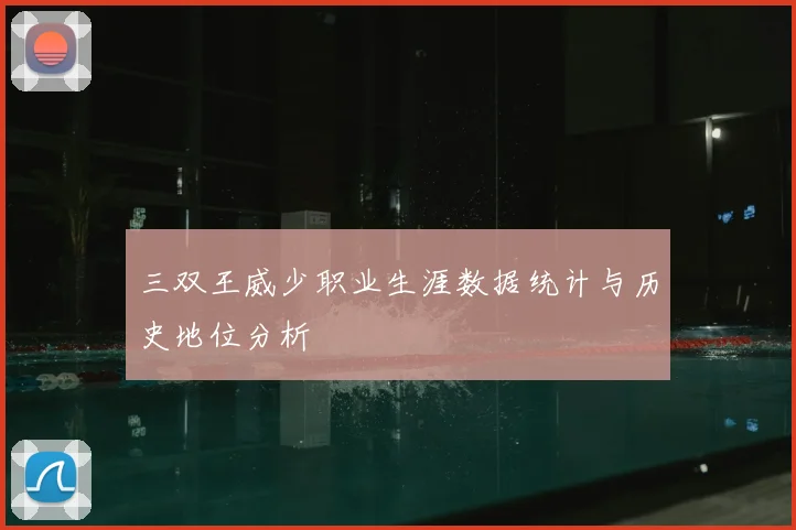 三双王威少职业生涯数据统计与历史地位分析