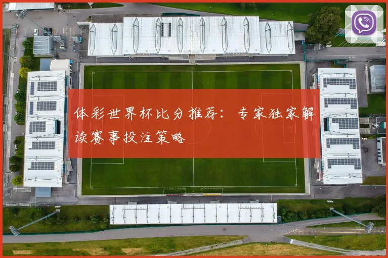 体彩世界杯比分推荐：专家独家解读赛事投注策略