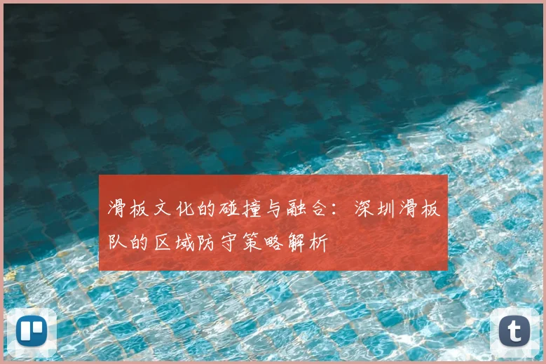 滑板文化的碰撞与融合:深圳滑板队的区域防守策略解析