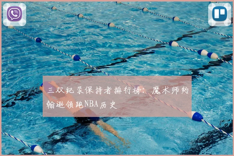 三双纪录保持者排行榜：魔术师约翰逊领跑NBA历史
