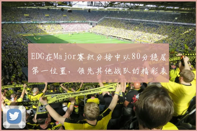 EDG在Major赛积分榜中以80分稳居第一位置，领先其他战队的精彩表现引人注目