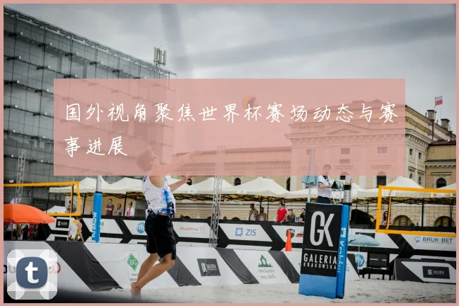 国外视角聚焦世界杯赛场动态与赛事进展