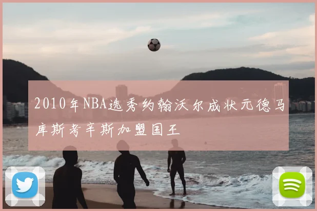 2010年NBA选秀约翰沃尔成状元德马库斯考辛斯加盟国王