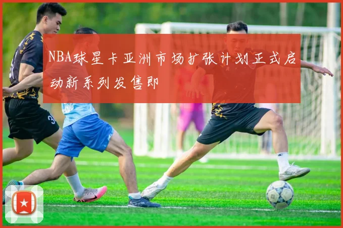 NBA球星卡亚洲市场扩张计划正式启动新系列发售即