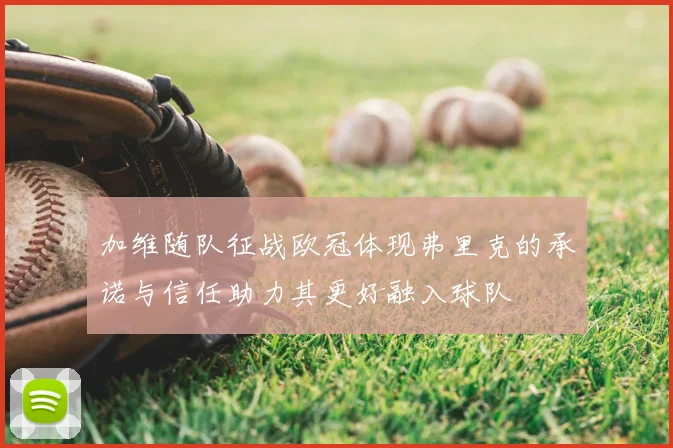 加维随队征战欧冠体现弗里克的承诺与信任助力其更好融入球队