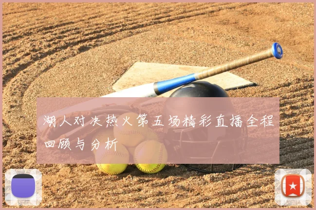 湖人对决热火第五场精彩直播全程回顾与分析