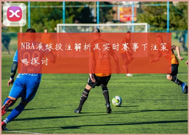 NBA滚球投注解析及实时赛事下注策略探讨