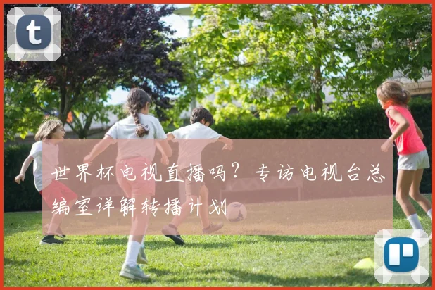 世界杯电视直播吗?专访电视台总编室详解转播计划