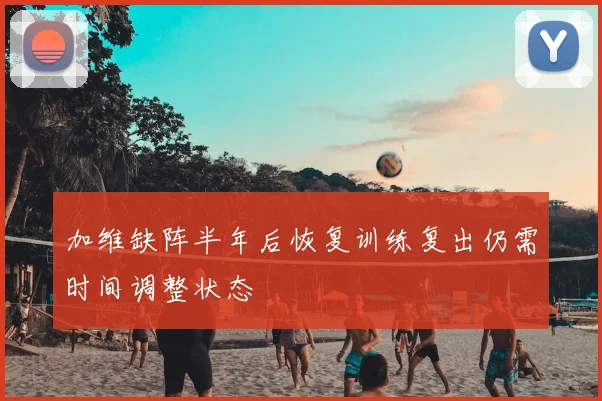 加维缺阵半年后恢复训练复出仍需时间调整状态