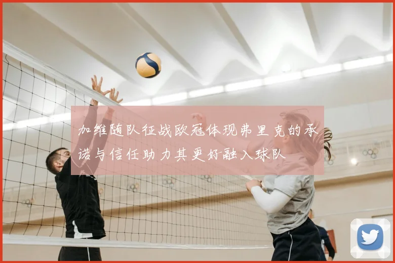 加维随队征战欧冠体现弗里克的承诺与信任助力其更好融入球队