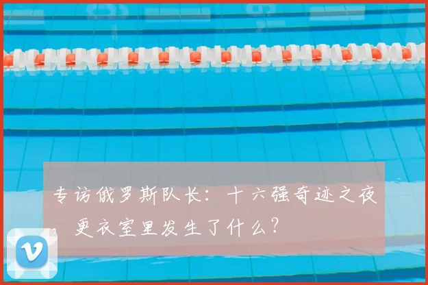 专访俄罗斯队长:十六强奇迹之夜,更衣室里发生了什么?