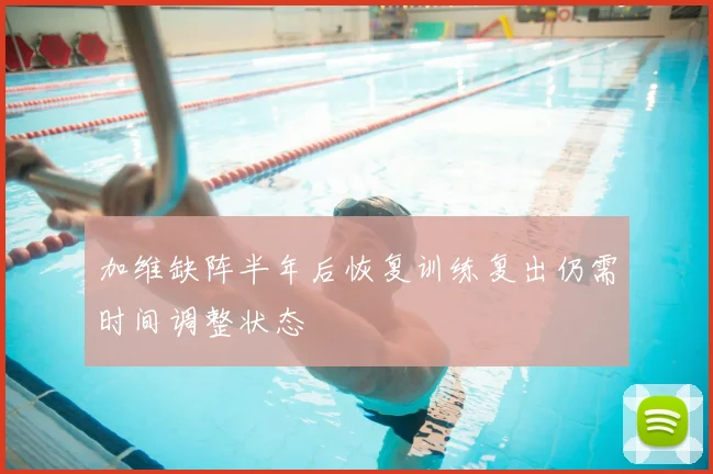 加维缺阵半年后恢复训练复出仍需时间调整状态