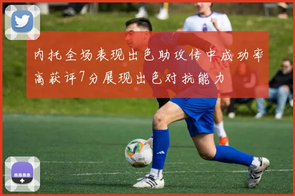 内托全场表现出色助攻传中成功率高获评7分展现出色对抗能力